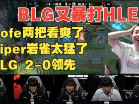 【蜗牛电竞】中立解说?BLG铁粉Nofe看BLG暴打HLE:这不是我认识的那帮家伙